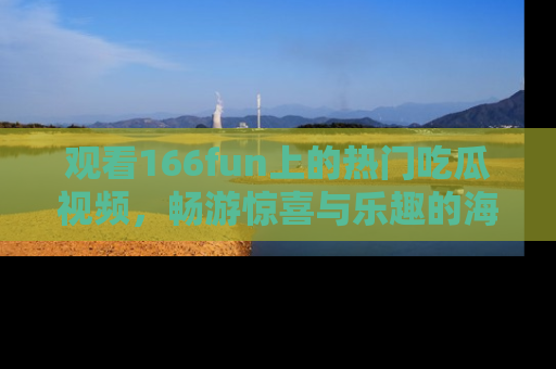 观看166fun上的热门吃瓜视频，畅游惊喜与乐趣的海洋！