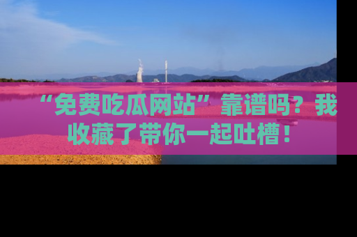 “免费吃瓜网站”靠谱吗?我收藏了带你一起吐槽!