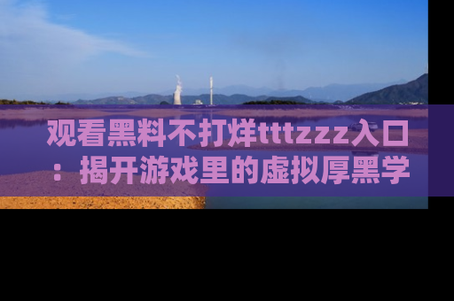 观看黑料不打烊tttzzz入口：揭开游戏里的虚拟厚黑学