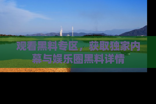 观看黑料专区，获取独家内幕与娱乐圈黑料详情