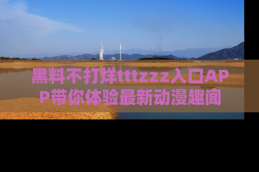 黑料不打烊tttzzz入口APP带你体验最新动漫趣闻