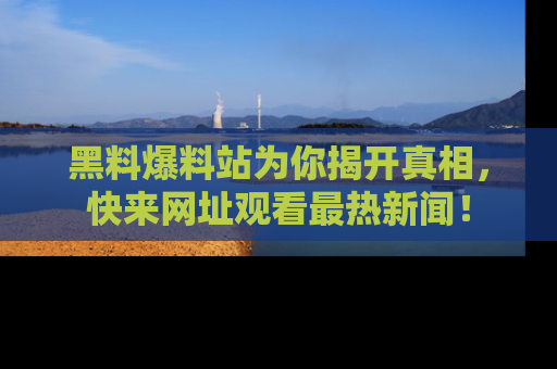 黑料爆料站为你揭开真相，快来网址观看最热新闻！