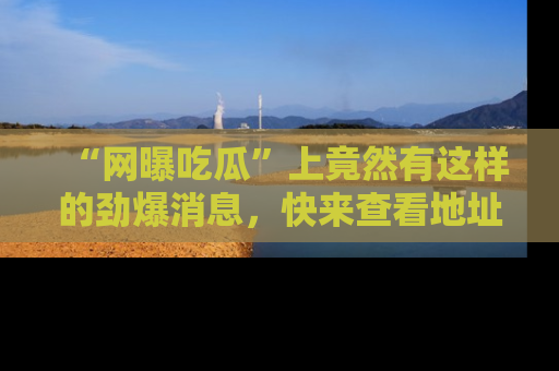 “网曝吃瓜”上竟然有这样的劲爆消息,快来查看地址了解详情!