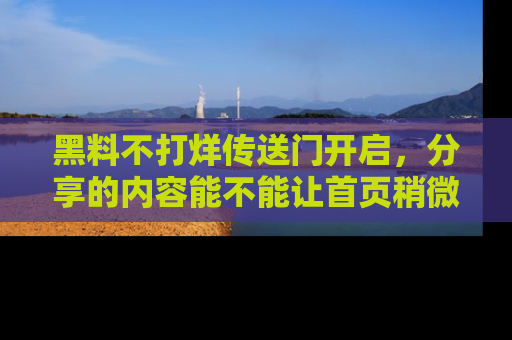 黑料不打烊传送门开启，分享的内容能不能让首页稍微有点新意？