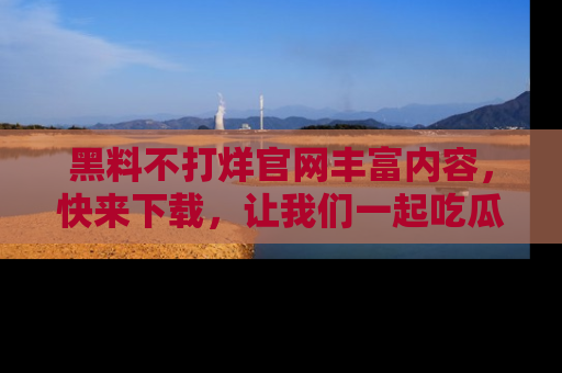 黑料不打烊官网丰富内容，快来下载，让我们一起吃瓜吧！