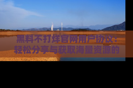 黑料不打烊官网用户协议：轻松分享与获取海量资源的方法