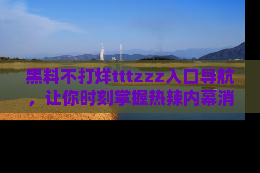 黑料不打烊tttzzz入口导航，让你时刻掌握热辣内幕消息
