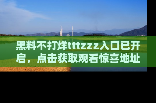 黑料不打烊tttzzz入口已开启，点击获取观看惊喜地址！