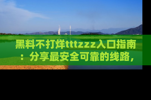 黑料不打烊tttzzz入口指南：分享最安全可靠的线路，轻松获取最新八卦！