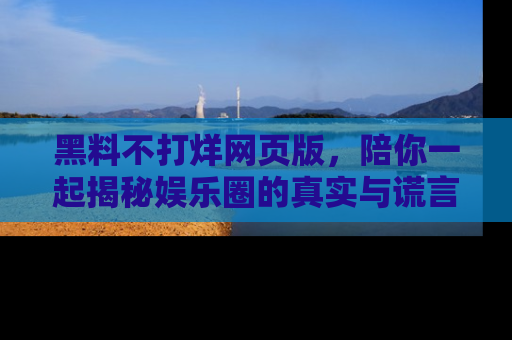 黑料不打烊网页版，陪你一起揭秘娱乐圈的真实与谎言。