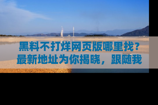 黑料不打烊网页版哪里找？最新地址为你揭晓，跟随我们一起了解更多八卦吧！