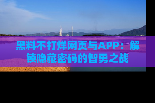 黑料不打烊网页与APP：解锁隐藏密码的智勇之战