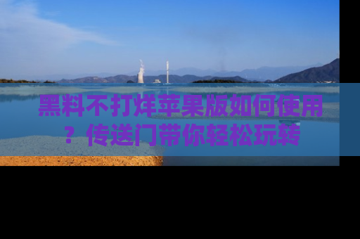 黑料不打烊苹果版如何使用？传送门带你轻松玩转