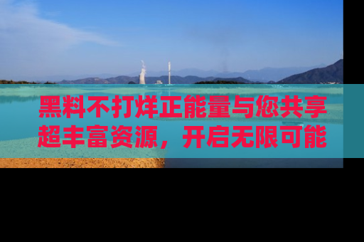 黑料不打烊正能量与您共享超丰富资源，开启无限可能的新视界！