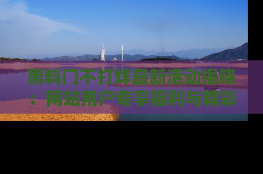 黑料门不打烊最新活动揭晓：网站用户专享福利与精彩内容抢先看