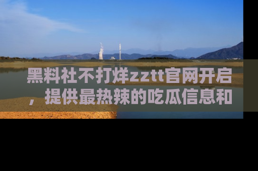 黑料社不打烊zztt官网开启，提供最热辣的吃瓜信息和黑料分享！