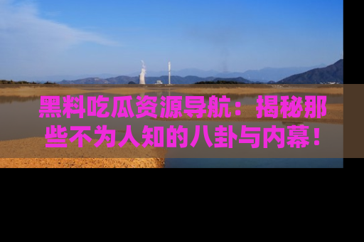 黑料吃瓜资源导航：揭秘那些不为人知的八卦与内幕！