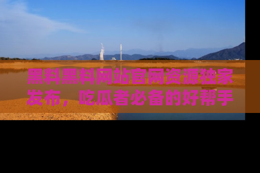黑料黑料网站官网资源独家发布，吃瓜者必备的好帮手
