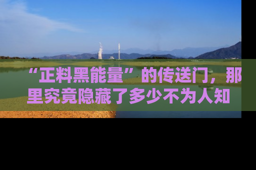 “正料黑能量”的传送门,那里究竟隐藏了多少不为人知的秘密?