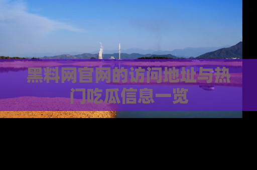 黑料网官网的访问地址与热门吃瓜信息一览