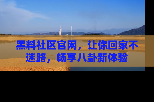 黑料社区官网，让你回家不迷路，畅享八卦新体验