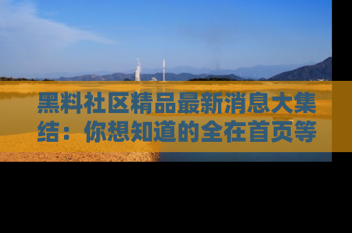 黑料社区精品最新消息大集结：你想知道的全在首页等你探索！