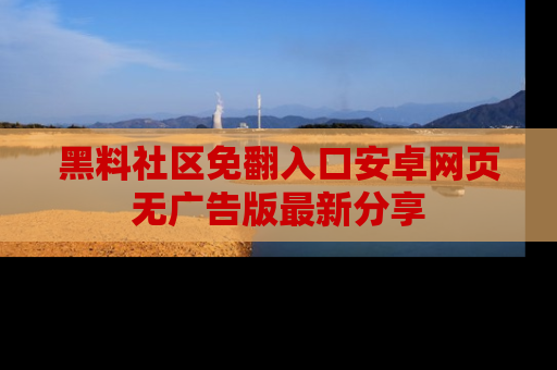 黑料社区免翻入口安卓网页无广告版最新分享