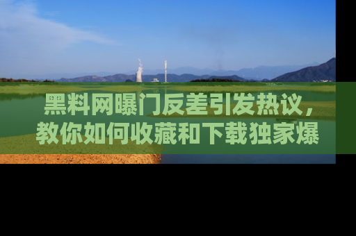黑料网曝门反差引发热议，教你如何收藏和下载独家爆料