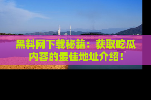黑料网下载秘籍：获取吃瓜内容的最佳地址介绍！