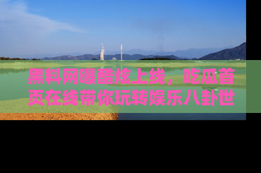黑料网曝酷炫上线，吃瓜首页在线带你玩转娱乐八卦世界
