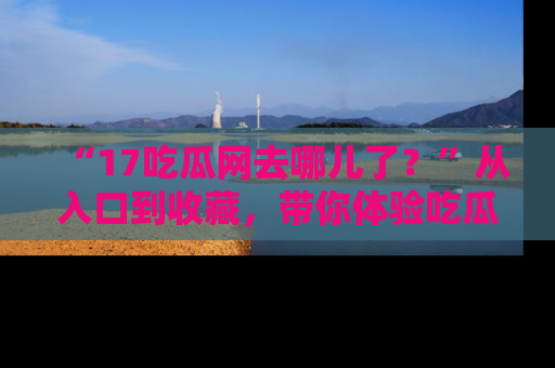 “17吃瓜网去哪儿了?”从入口到收藏,带你体验吃瓜新风潮!