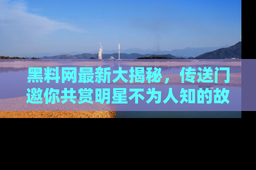 黑料网最新大揭秘，传送门邀你共赏明星不为人知的故事！