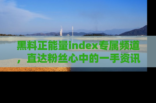 黑料正能量index专属频道，直达粉丝心中的一手资讯！