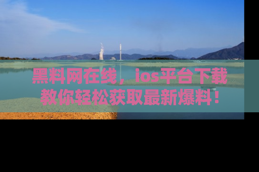 黑料网在线，ios平台下载教你轻松获取最新爆料！