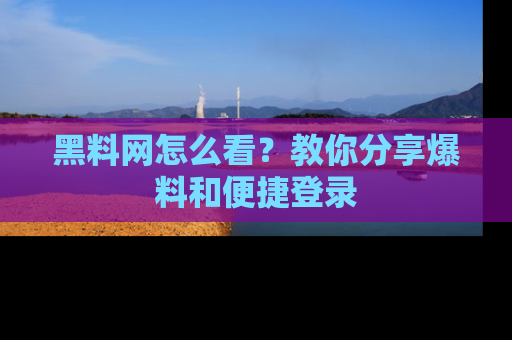 黑料网怎么看？教你分享爆料和便捷登录