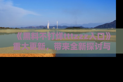 《黑料不打烊tttzzz入口》重大更新，带来全新探讨与互动体验