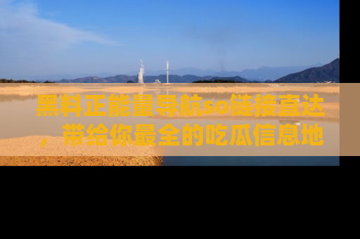 黑料正能量导航so链接直达，带给你最全的吃瓜信息地址，快来一起分享吧！