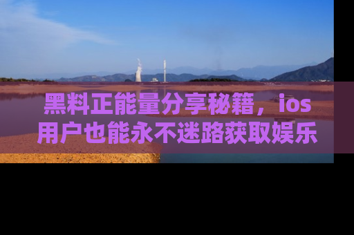 黑料正能量分享秘籍，ios用户也能永不迷路获取娱乐信息