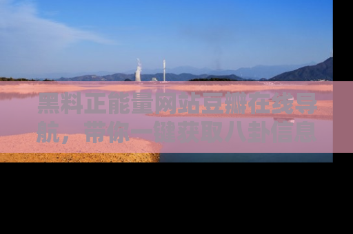 黑料正能量网站豆瓣在线导航，带你一键获取八卦信息