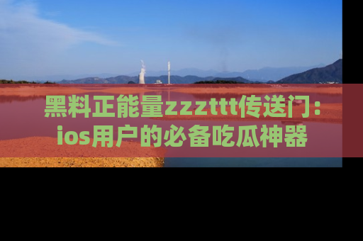 黑料正能量zzzttt传送门：ios用户的必备吃瓜神器