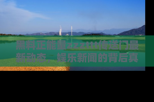 黑料正能量zzzttt传送门最新动态，娱乐新闻的背后真相尽在此处！