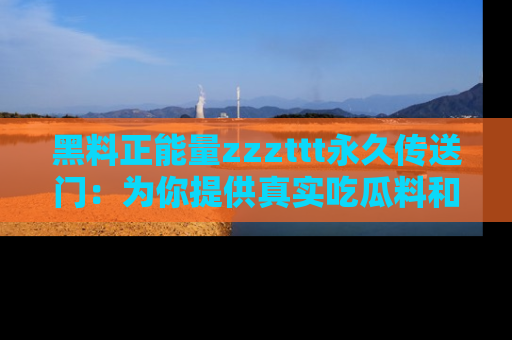 黑料正能量zzzttt永久传送门：为你提供真实吃瓜料和积极向上的能量