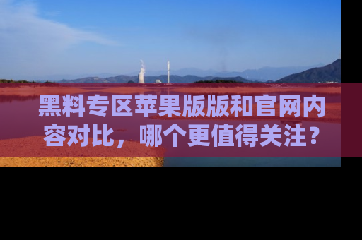 黑料专区苹果版版和官网内容对比，哪个更值得关注？