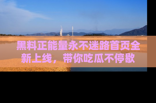 黑料正能量永不迷路首页全新上线，带你吃瓜不停歇