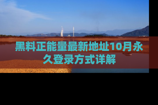 黑料正能量最新地址10月永久登录方式详解