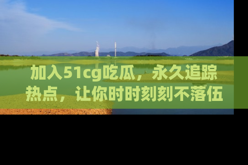 加入51cg吃瓜，永久追踪热点，让你时时刻刻不落伍！