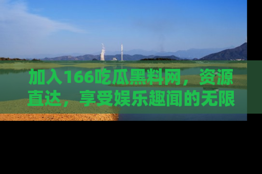 加入166吃瓜黑料网，资源直达，享受娱乐趣闻的无限快乐！