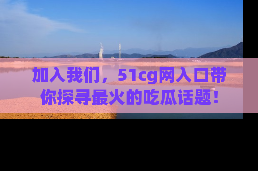 加入我们，51cg网入口带你探寻最火的吃瓜话题！