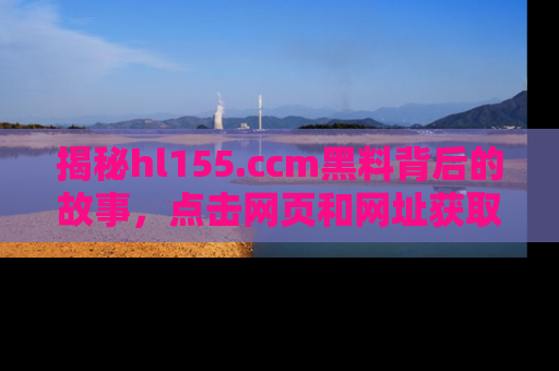 揭秘hl155.ccm黑料背后的故事，点击网页和网址获取第一手资料