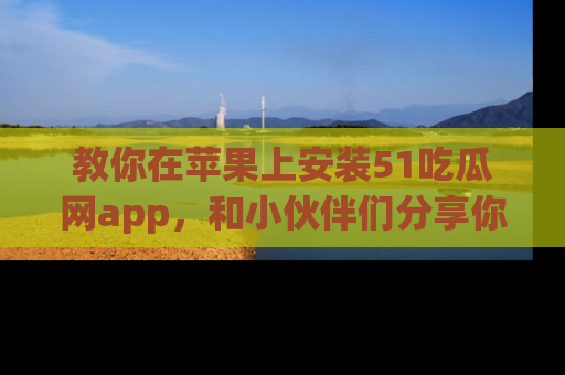 教你在苹果上安装51吃瓜网app，和小伙伴们分享你的吃瓜时刻！